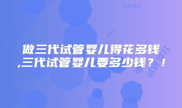 做三代试管婴儿得花多钱,三代试管婴儿要多少钱？！