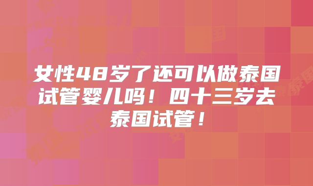 女性48岁了还可以做泰国试管婴儿吗！四十三岁去泰国试管！