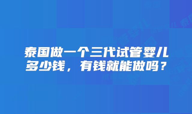 泰国做一个三代试管婴儿多少钱，有钱就能做吗？
