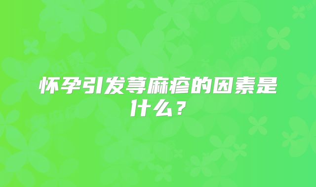 怀孕引发荨麻疹的因素是什么?