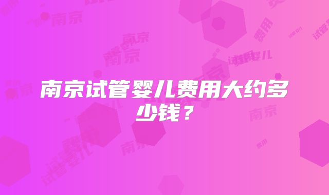 南京试管婴儿费用大约多少钱?