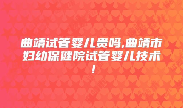 曲靖试管婴儿贵吗,曲靖市妇幼保健院试管婴儿技术！