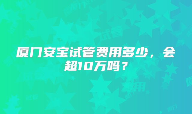 厦门安宝试管费用多少，会超10万吗？