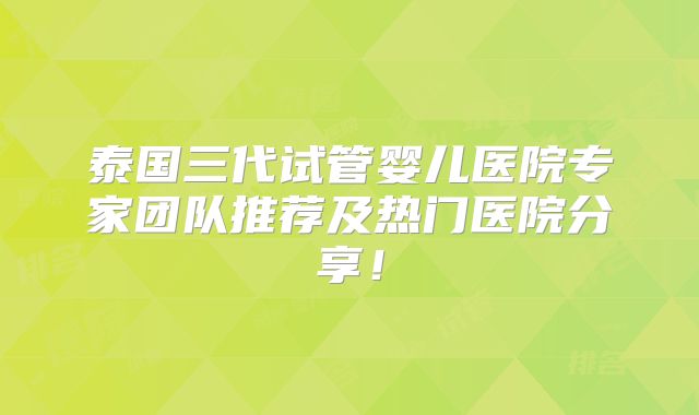 泰国三代试管婴儿医院专家团队推荐及热门医院分享！