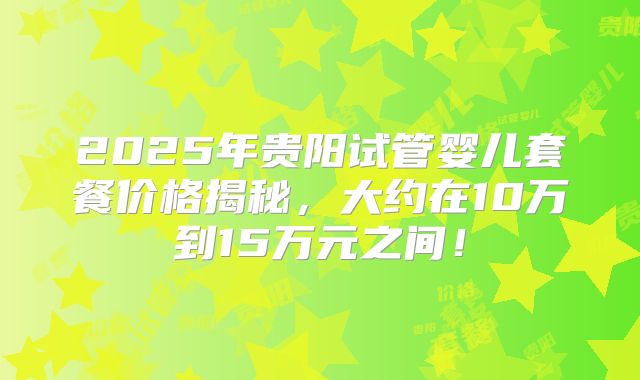 2025年贵阳试管婴儿套餐价格揭秘,大约在10万到15万元之间!