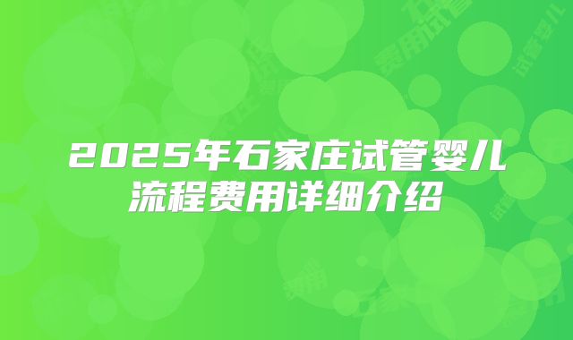 2025年石家庄试管婴儿流程费用详细介绍
