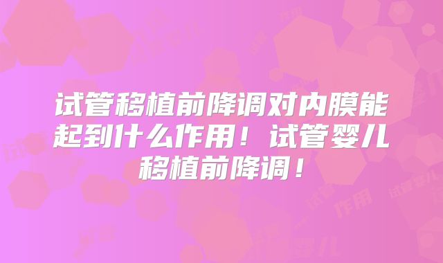 试管移植前降调对内膜能起到什么作用！试管婴儿移植前降调！
