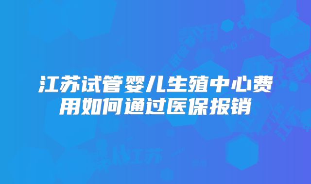 江苏试管婴儿生殖中心费用如何通过医保报销