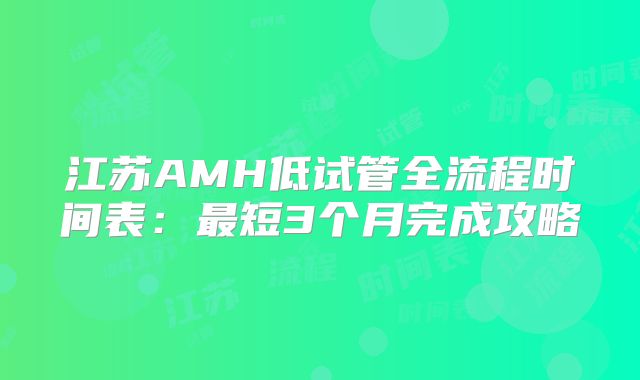 江苏AMH低试管全流程时间表：最短3个月完成攻略