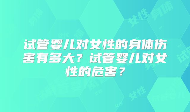 试管婴儿对女性的身体伤害有多大？试管婴儿对女性的危害？