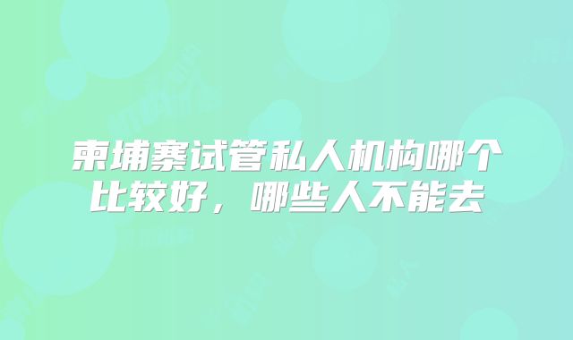 柬埔寨试管私人机构哪个比较好,哪些人不能去