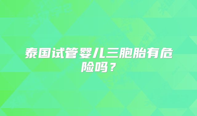 泰国试管婴儿三胞胎有危险吗？