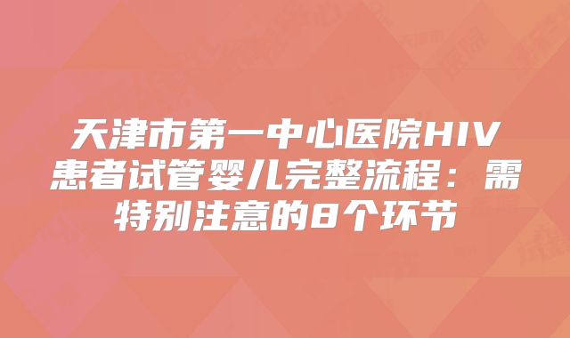 天津市第一中心医院HIV患者试管婴儿完整流程：需特别注意的8个环节