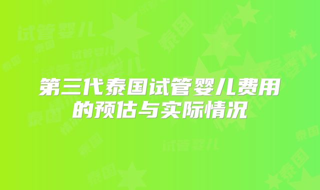 第三代泰国试管婴儿费用的预估与实际情况