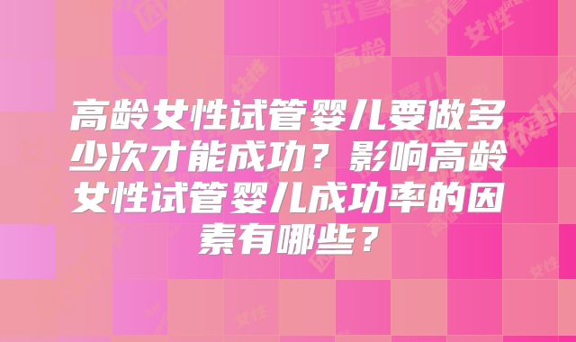 高龄女性试管婴儿要做多少次才能成功？影响高龄女性试管婴儿成功率的因素有哪些？