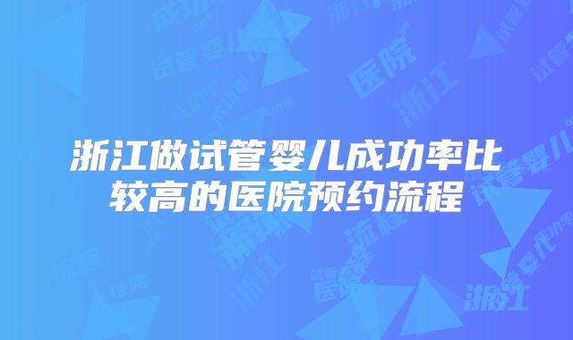 浙江做试管婴儿成功率比较高的医院预约流程