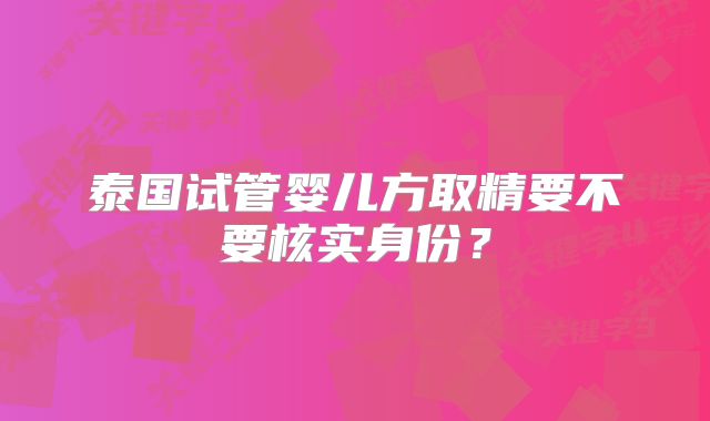泰国试管婴儿方取精要不要核实身份?