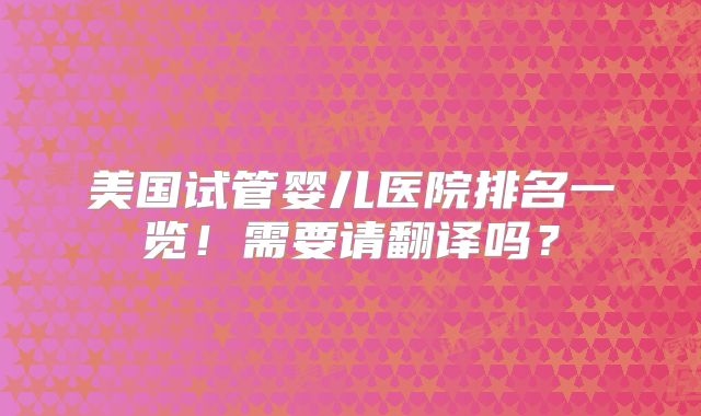 美国试管婴儿医院排名一览！需要请翻译吗？