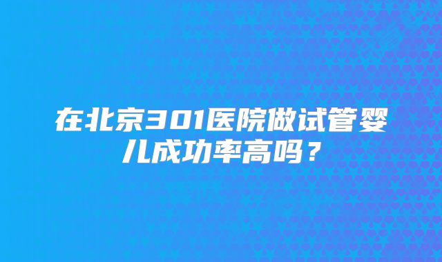 在北京301医院做试管婴儿成功率高吗？