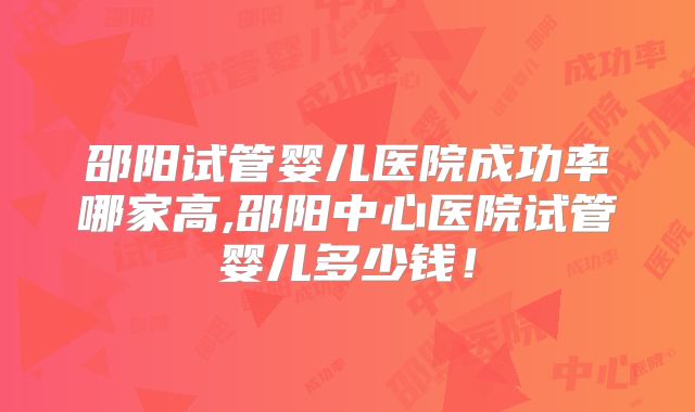 邵阳试管婴儿医院成功率哪家高,邵阳中心医院试管婴儿多少钱!