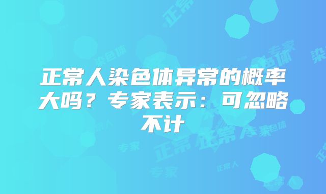 正常人染色体异常的概率大吗?专家表示:可忽略不计