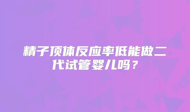 精子顶体反应率低能做二代试管婴儿吗?
