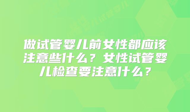 做试管婴儿前女性都应该注意些什么？女性试管婴儿检查要注意什么？