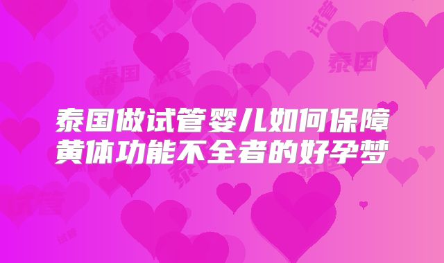 泰国做试管婴儿如何保障黄体功能不全者的好孕梦