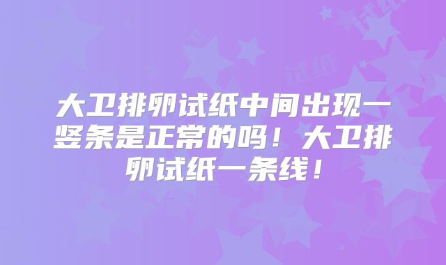 大卫排卵试纸中间出现一竖条是正常的吗！大卫排卵试纸一条线！