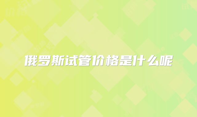 俄罗斯试管价格是什么呢