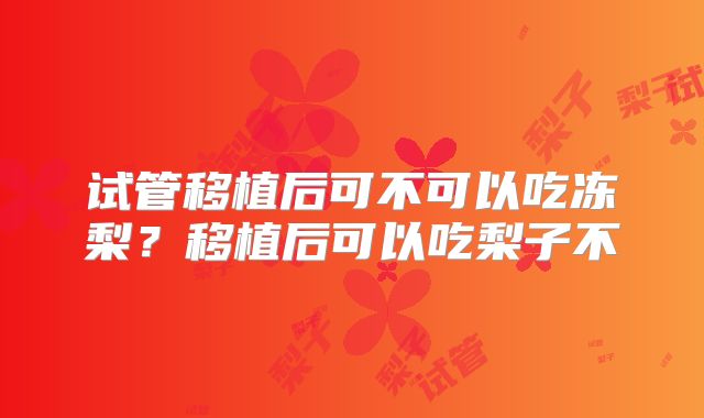 试管移植后可不可以吃冻梨？移植后可以吃梨子不