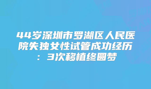 44岁深圳市罗湖区人民医院失独女性试管成功经历:3次移植终圆梦