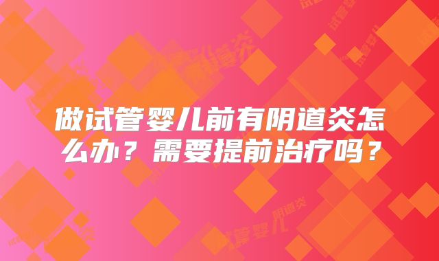 做试管婴儿前有阴道炎怎么办？需要提前治疗吗？
