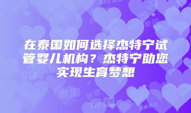 在泰国如何选择杰特宁试管婴儿机构？杰特宁助您实现生育梦想