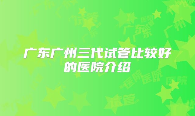 广东广州三代试管比较好的医院介绍