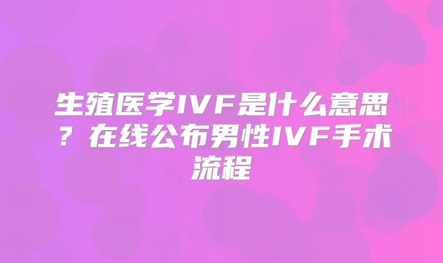 生殖医学IVF是什么意思？在线公布男性IVF手术流程