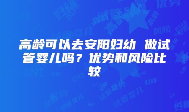 高龄可以去安阳妇幼 做试管婴儿吗?优势和风险比较