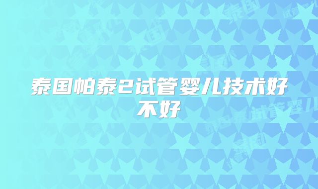 泰国帕泰2试管婴儿技术好不好