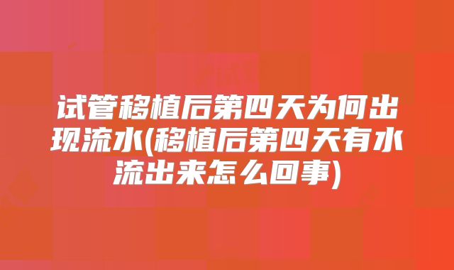 试管移植后第四天为何出现流水(移植后第四天有水流出来怎么回事)