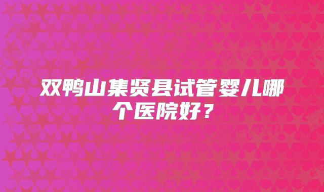 双鸭山集贤县试管婴儿哪个医院好?