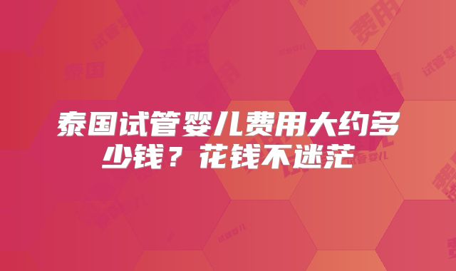 泰国试管婴儿费用大约多少钱？花钱不迷茫