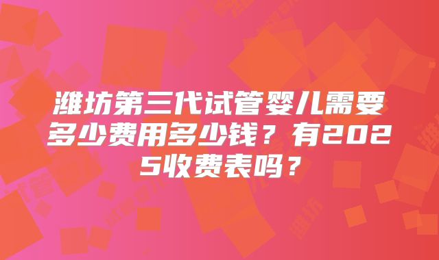 潍坊第三代试管婴儿需要多少费用多少钱？有2025收费表吗？