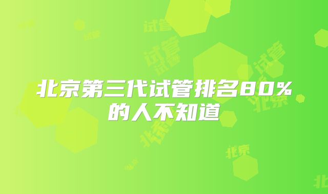 北京第三代试管排名80%的人不知道