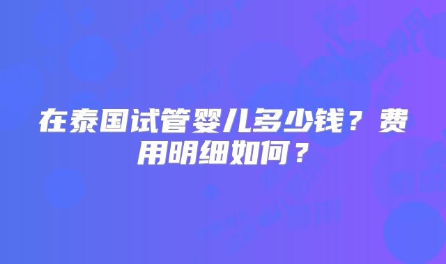 在泰国试管婴儿多少钱?费用明细如何?
