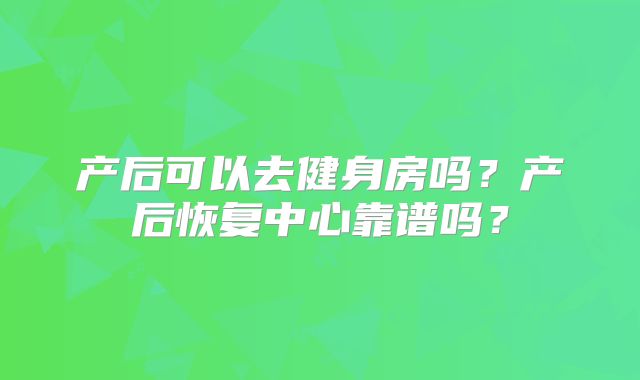 产后可以去健身房吗？产后恢复中心靠谱吗？