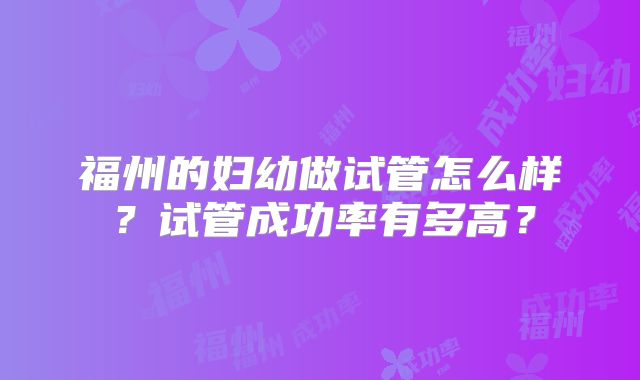福州的妇幼做试管怎么样?试管成功率有多高?