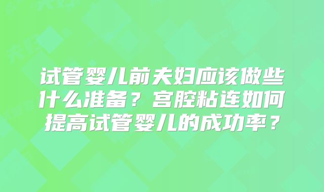 试管婴儿前夫妇应该做些什么准备?宫腔粘连如何提高试管婴儿的成功率?