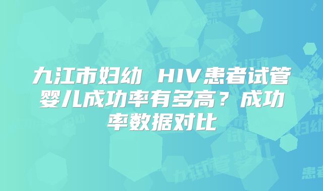 九江市妇幼 HIV患者试管婴儿成功率有多高？成功率数据对比
