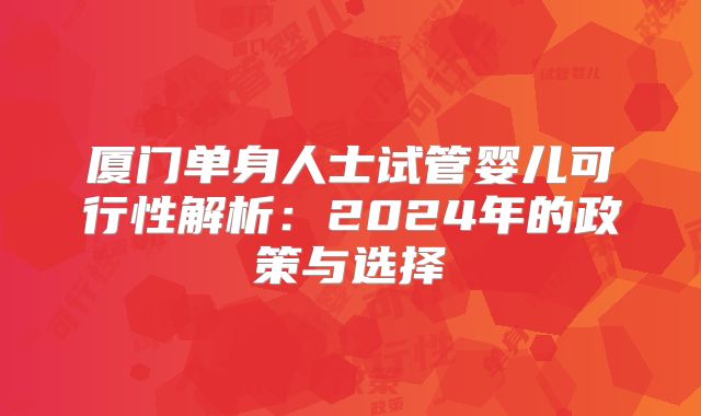 厦门单身人士试管婴儿可行性解析:2024年的政策与选择