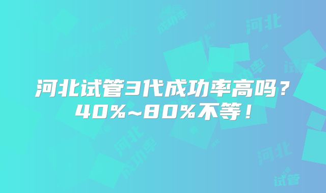 河北试管3代成功率高吗？40%~80%不等！